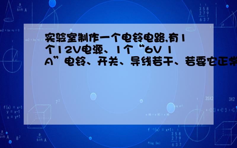 实验室制作一个电铃电路,有1个12V电源、1个“6V 1A”电铃、开关、导线若干、若要它正常工作,要怎么办?