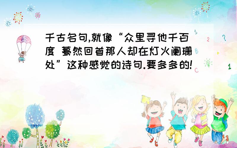 千古名句,就像“众里寻他千百度 蓦然回首那人却在灯火阑珊处”这种感觉的诗句.要多多的!