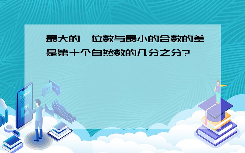 最大的一位数与最小的合数的差是第十个自然数的几分之分?