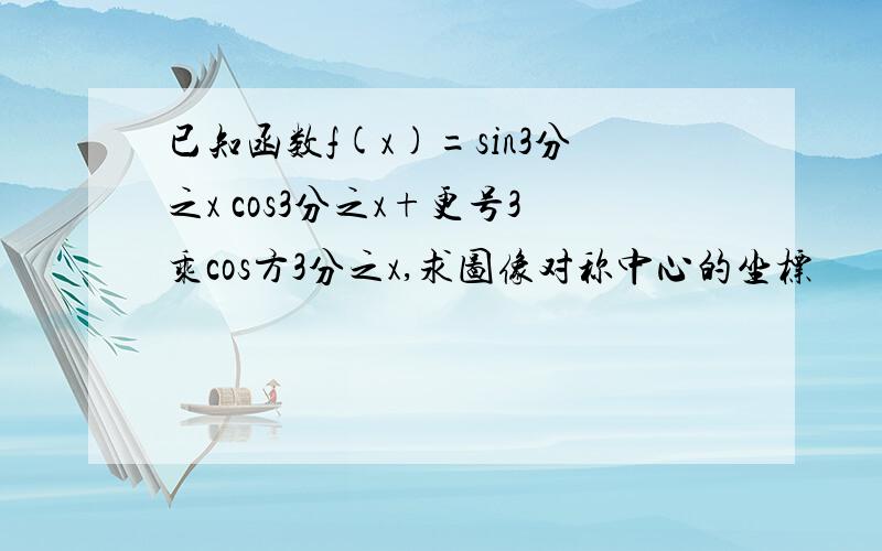 已知函数f(x)=sin3分之x cos3分之x+更号3乘cos方3分之x,求图像对称中心的坐标