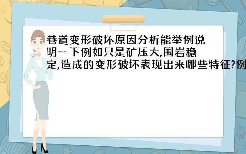 巷道变形破坏原因分析能举例说明一下例如只是矿压大,围岩稳定,造成的变形破坏表现出来哪些特征?例如是单纯围岩松动圈为松软破