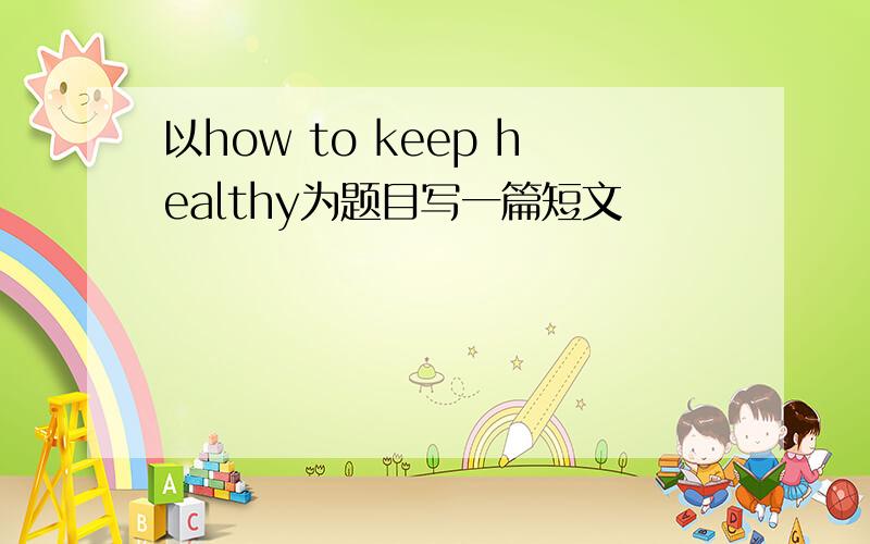 以how to keep healthy为题目写一篇短文