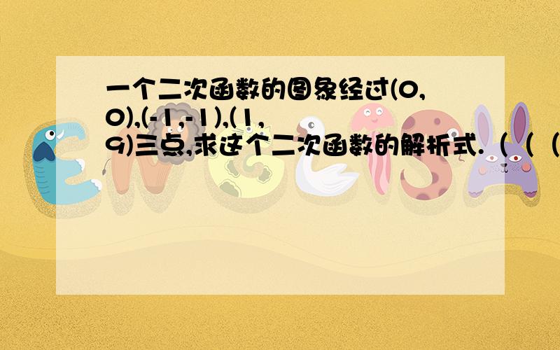 一个二次函数的图象经过(0,0),(-1,-1),(1,9)三点,求这个二次函数的解析式.（（（求解说）））