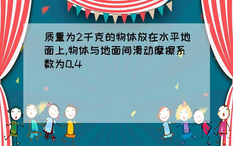 质量为2千克的物体放在水平地面上,物体与地面间滑动摩擦系数为0.4