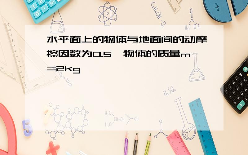 水平面上的物体与地面间的动摩擦因数为0.5,物体的质量m=2kg