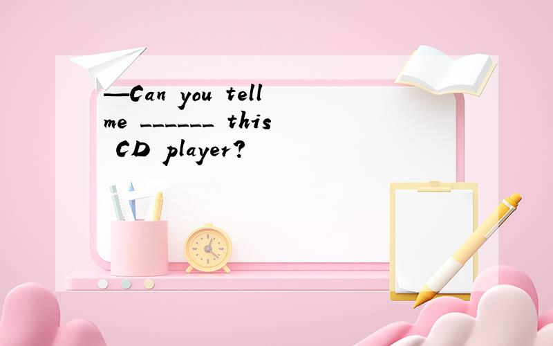 —Can you tell me ______ this CD player?