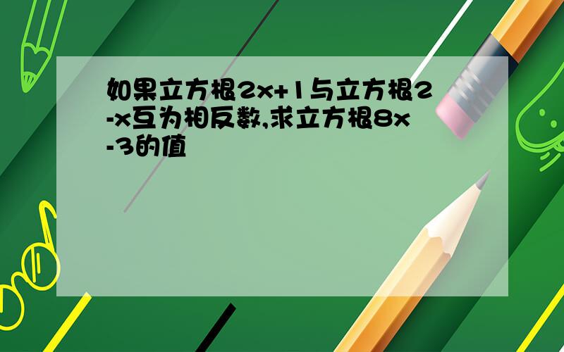 如果立方根2x+1与立方根2-x互为相反数,求立方根8x-3的值