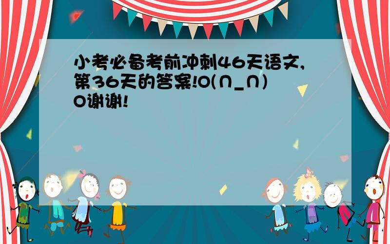 小考必备考前冲刺46天语文,第36天的答案!O(∩_∩)O谢谢!