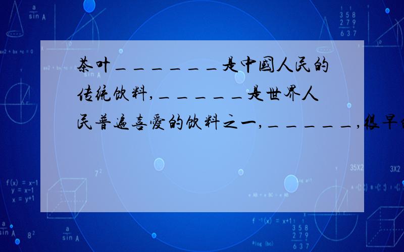 茶叶______是中国人民的传统饮料,_____是世界人民普遍喜爱的饮料之一,_____,很早的时候,茶叶就成为中国出口