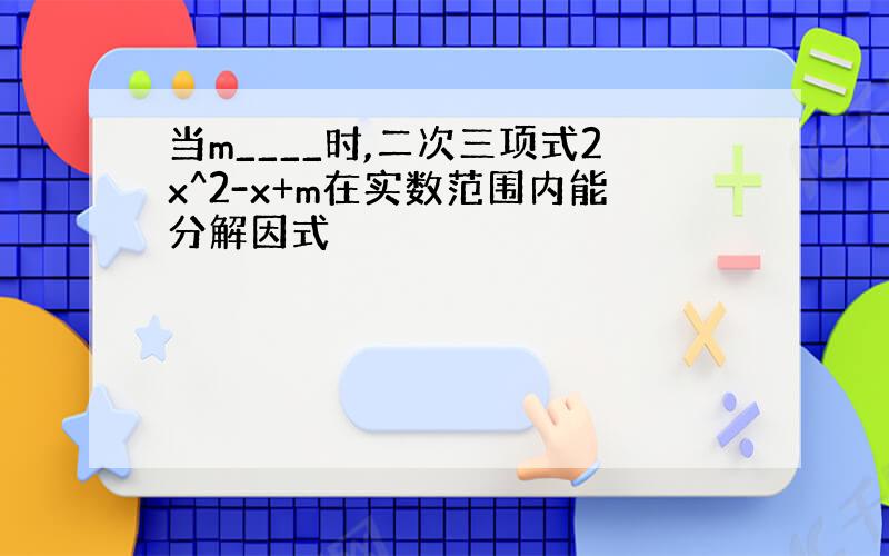 当m____时,二次三项式2x^2-x+m在实数范围内能分解因式