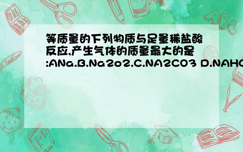 等质量的下列物质与足量稀盐酸反应,产生气体的质量最大的是:ANa.B.Na2o2.C.NA2CO3 D.NAHCO3