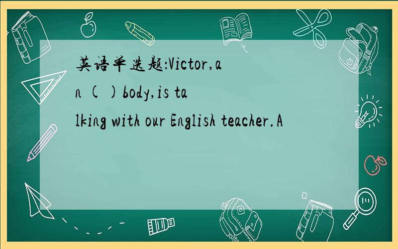 英语单选题：Victor,an ()body,is talking with our English teacher.A