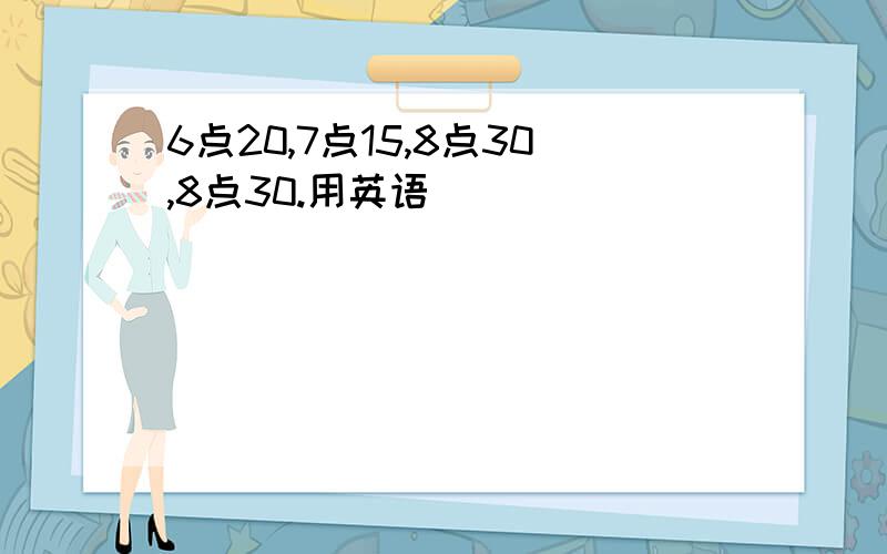 6点20,7点15,8点30,8点30.用英语