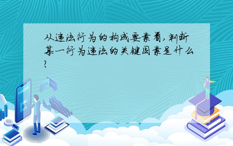 从违法行为的构成要素看,判断某一行为违法的关键因素是什么?