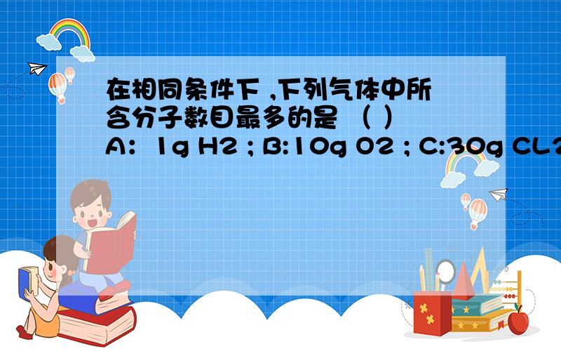 在相同条件下 ,下列气体中所含分子数目最多的是 （ ） A：1g H2 ; B:10g O2 ; C:30g CL2 ;