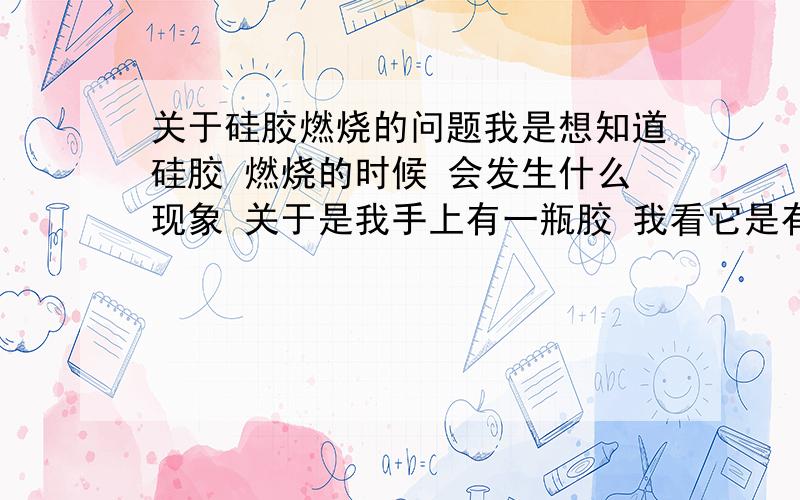 关于硅胶燃烧的问题我是想知道硅胶 燃烧的时候 会发生什么现象 关于是我手上有一瓶胶 我看它是有点液态的感觉 我以前看见的