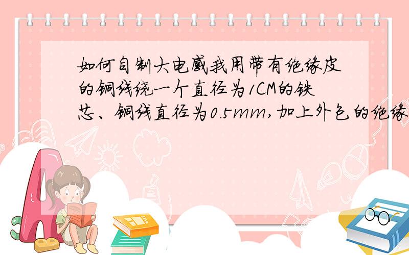 如何自制大电感我用带有绝缘皮的铜线绕一个直径为1CM的铁芯、铜线直径为0.5mm,加上外包的绝缘皮,直径为1.3mm绕了