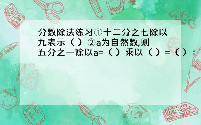 分数除法练习①十二分之七除以九表示（ ）②a为自然数,则五分之一除以a=（ ）乘以（ ）=（ ）；a分之一除以5=（ ）