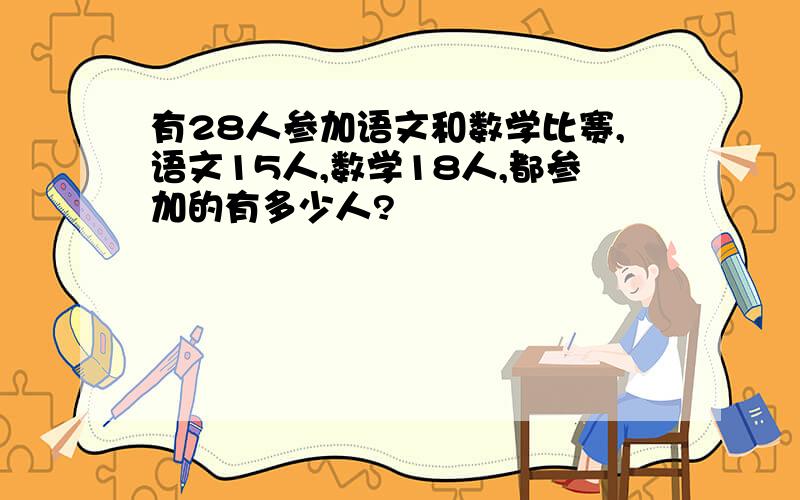 有28人参加语文和数学比赛,语文15人,数学18人,都参加的有多少人?