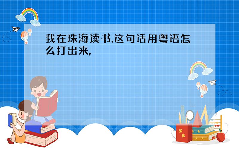 我在珠海读书.这句话用粤语怎么打出来,