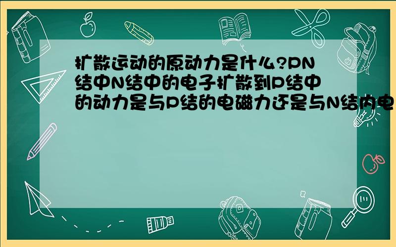 扩散运动的原动力是什么?PN结中N结中的电子扩散到P结中的动力是与P结的电磁力还是与N结内电子互斥力或两