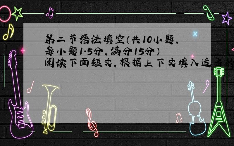 第二节语法填空（共10小题，每小题1.5分，满分15分）阅读下面短文，根据上下文填入适当的词语，或使用括号中的词语的适当