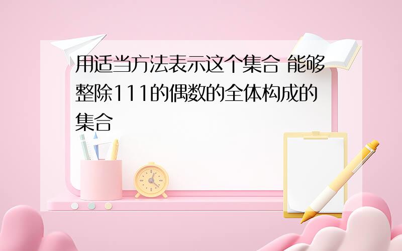 用适当方法表示这个集合 能够整除111的偶数的全体构成的集合