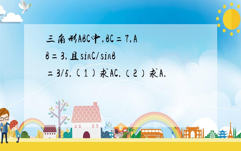 三角形ABC中,BC=7,AB=3,且sinC/sinB=3/5.(1)求AC.（2）求A.