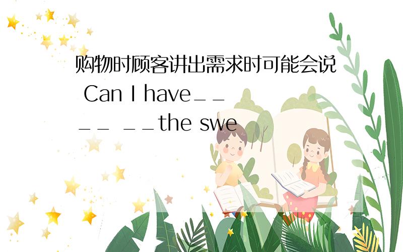 购物时顾客讲出需求时可能会说 Can I have__ __ __the swe