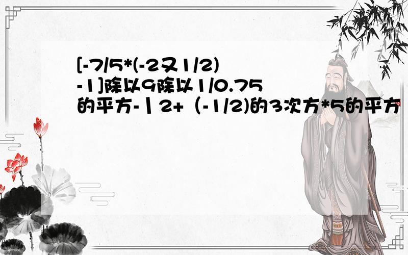 [-7/5*(-2又1/2)-1]除以9除以1/0.75的平方-丨2+（-1/2)的3次方*5的平方丨