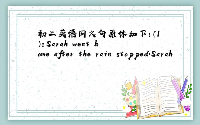 初二英语同义句原体如下：（1）：Sarah went home after the rain stopped.Sarah