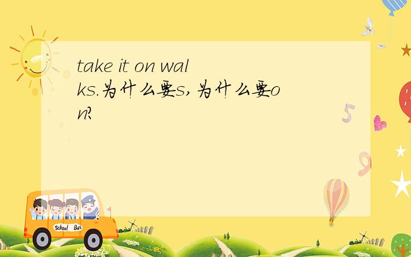 take it on walks.为什么要s,为什么要on?