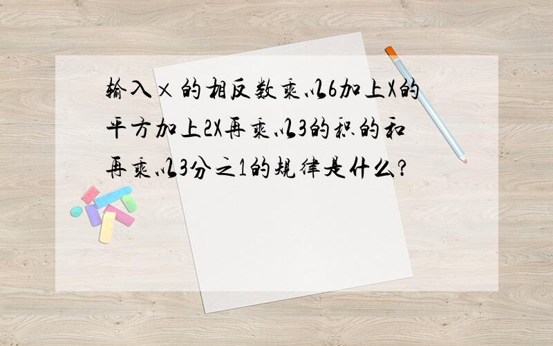 输入×的相反数乘以6加上X的平方加上2X再乘以3的积的和再乘以3分之1的规律是什么?