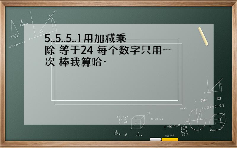 5..5..5..1用加减乘除 等于24 每个数字只用一次 棒我算哈·