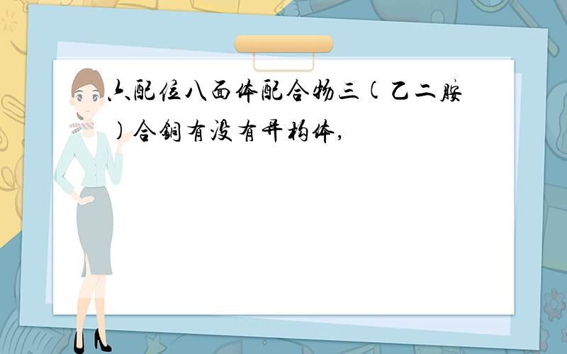 六配位八面体配合物三(乙二胺)合铜有没有异构体,