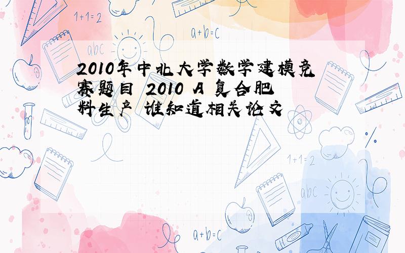 2010年中北大学数学建模竞赛题目 2010 A 复合肥料生产 谁知道相关论文