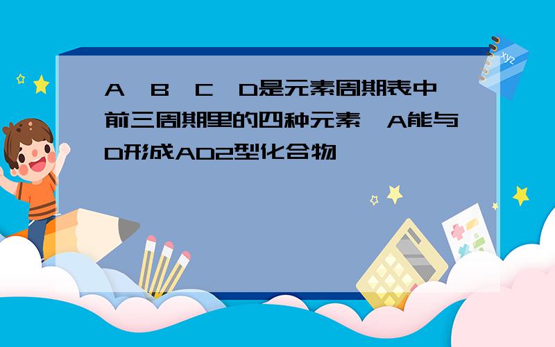 A,B,C,D是元素周期表中前三周期里的四种元素,A能与D形成AD2型化合物