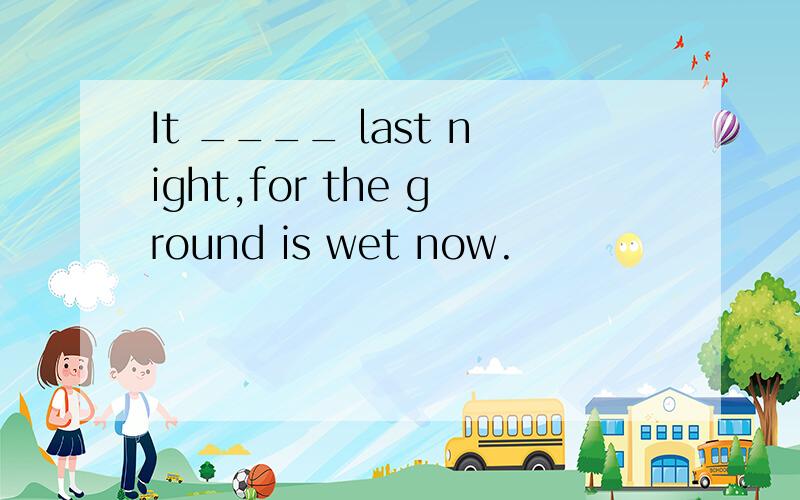 It ____ last night,for the ground is wet now.