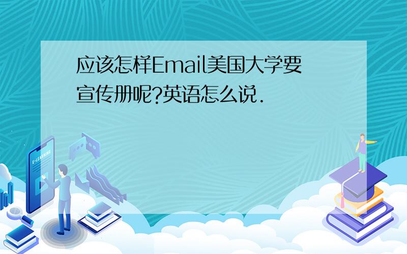 应该怎样Email美国大学要宣传册呢?英语怎么说.