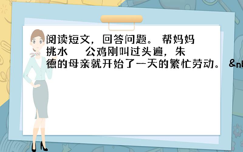 阅读短文，回答问题。 帮妈妈挑水 　　公鸡刚叫过头遍，朱德的母亲就开始了一天的繁忙劳动。   &nb