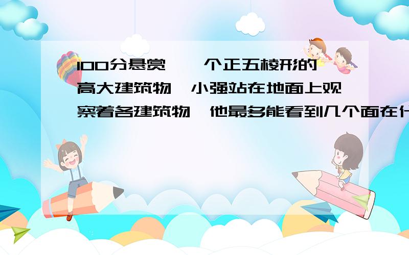 100分悬赏,一个正五棱形的高大建筑物,小强站在地面上观察着各建筑物,他最多能看到几个面在什么地方只能看到一个面，在什么