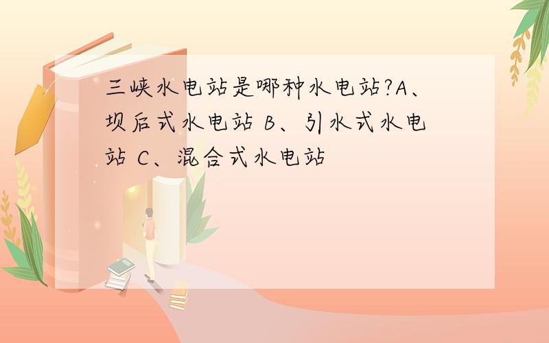 三峡水电站是哪种水电站?A、坝后式水电站 B、引水式水电站 C、混合式水电站