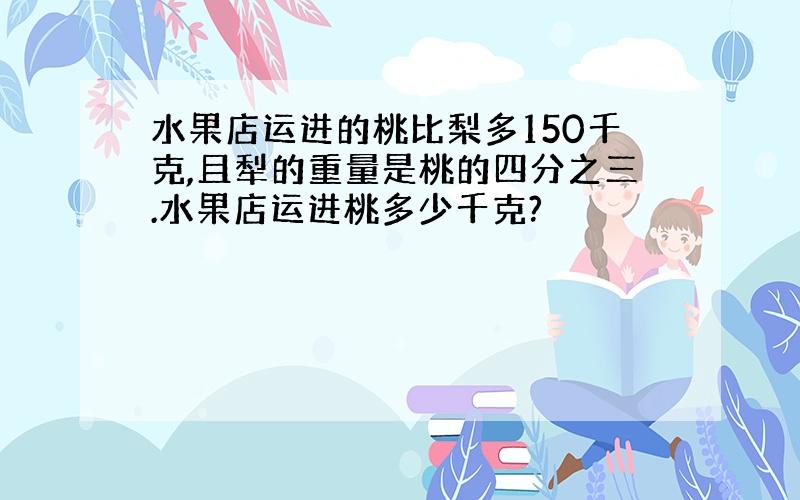 水果店运进的桃比梨多150千克,且犁的重量是桃的四分之三.水果店运进桃多少千克?