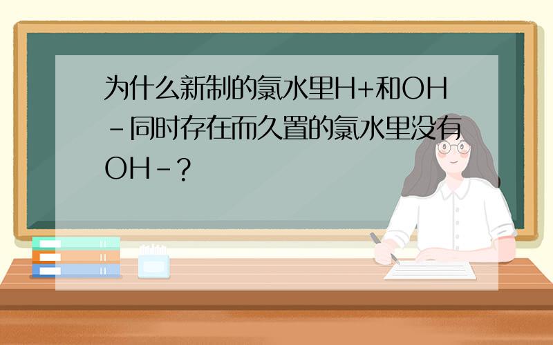 为什么新制的氯水里H+和OH-同时存在而久置的氯水里没有OH-?