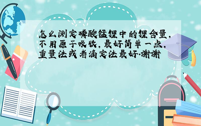 怎么测定磷酸锰锂中的锂含量,不用原子吸收,最好简单一点,重量法或者滴定法最好.谢谢