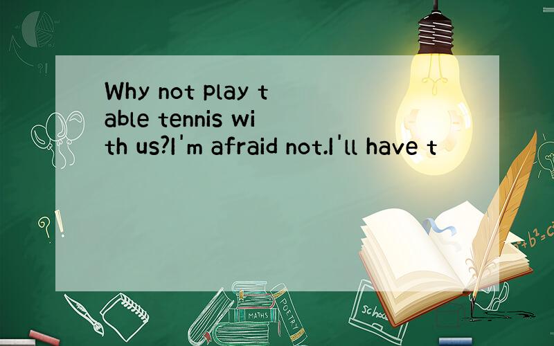 Why not play table tennis with us?I'm afraid not.I'll have t