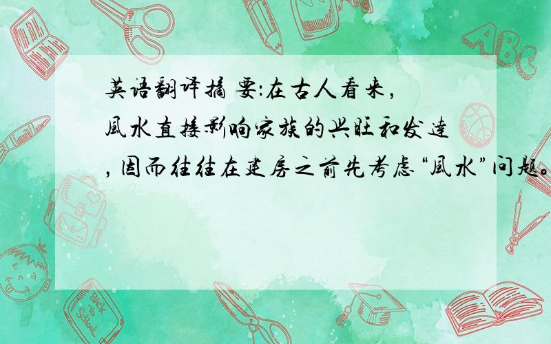 英语翻译摘 要：在古人看来，风水直接影响家族的兴旺和发达，因而往往在建房之前先考虑“风水”问题。按照“风水”理论，无论城