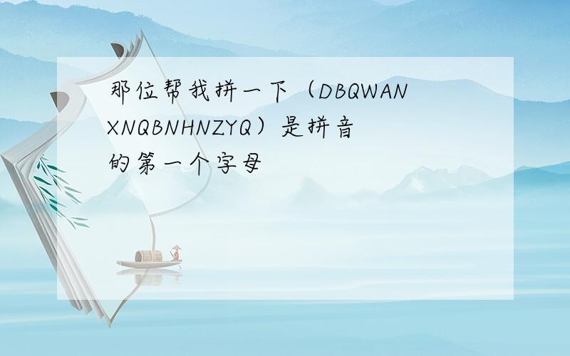 那位帮我拼一下（DBQWANXNQBNHNZYQ）是拼音的第一个字母