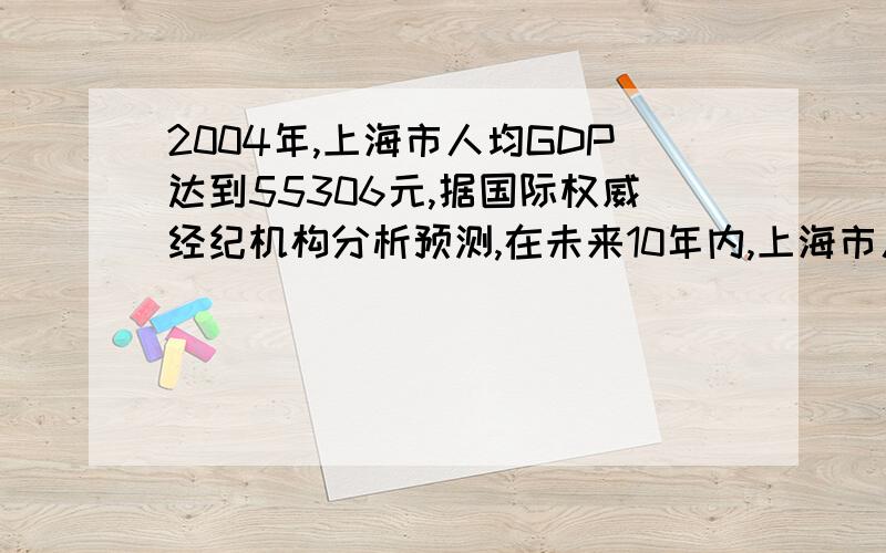 2004年,上海市人均GDP达到55306元,据国际权威经纪机构分析预测,在未来10年内,上海市人均GDP的平均年