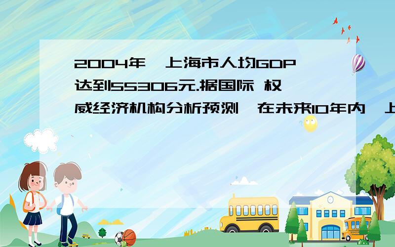 2004年,上海市人均GDP达到55306元.据国际 权威经济机构分析预测,在未来10年内,上海市 人均GDP的平均年增